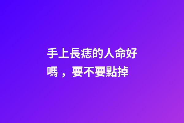 手上長痣的人命好嗎，要不要點掉